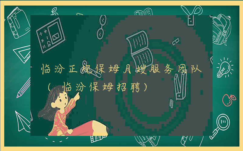 临汾正规保姆月嫂服务团队 (临汾保姆招聘)